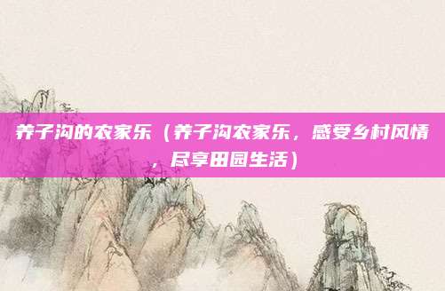 养子沟的农家乐（养子沟农家乐，感受乡村风情，尽享田园生活）