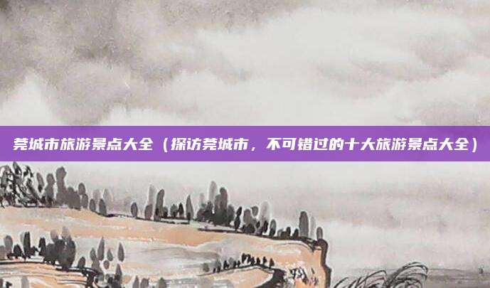 莞城市旅游景点大全(探访莞城市,不可错过的十大旅游景点大全)