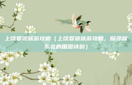 上饶婺源旅游攻略（上饶婺源旅游攻略，探寻赣东北的田园诗韵）