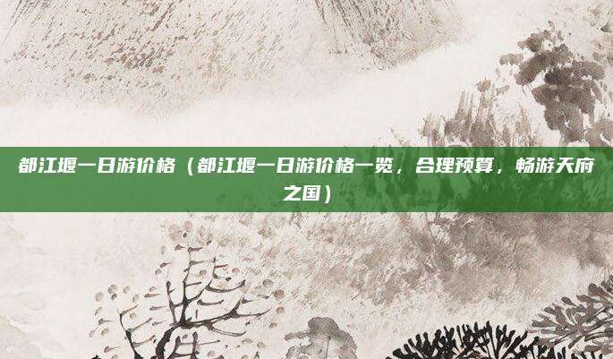 都江堰一日游价格(都江堰一日游价格一览,合理预算,畅游天府之国)