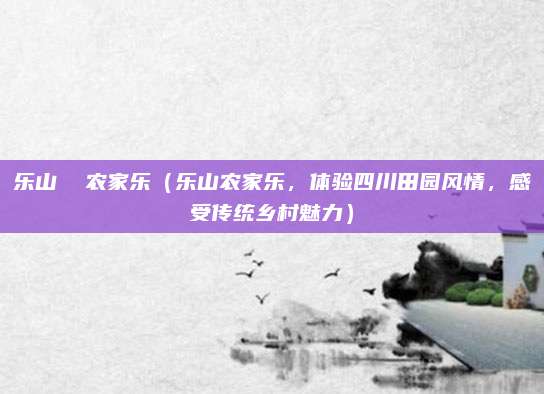 乐山  农家乐（乐山农家乐，体验四川田园风情，感受传统乡村魅力）