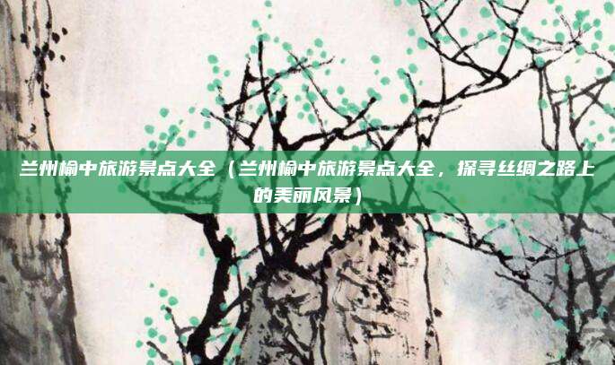兰州榆中旅游景点大全(兰州榆中旅游景点大全,探寻丝绸之路上的美丽风景)
