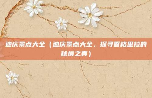 迪庆景点大全（迪庆景点大全，探寻香格里拉的秘境之美）