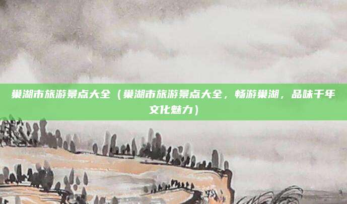 巢湖市旅游景点大全（巢湖市旅游景点大全，畅游巢湖，品味千年文化魅力）