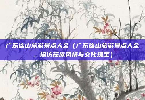 广东连山旅游景点大全(广东连山旅游景点大全,探访瑶族风情与文化瑰宝)