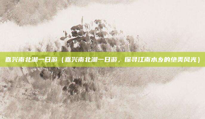 嘉兴南北湖一日游(嘉兴南北湖一日游,探寻江南水乡的绝美风光)