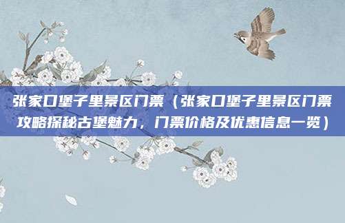 张家口堡子里景区门票(张家口堡子里景区门票攻略探秘古堡魅力,门票价格及优惠信息一览)