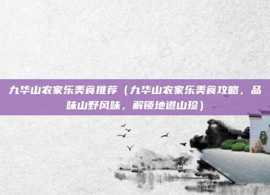 九华山农家乐美食推荐（九华山农家乐美食攻略，品味山野风味，解锁地道山珍）