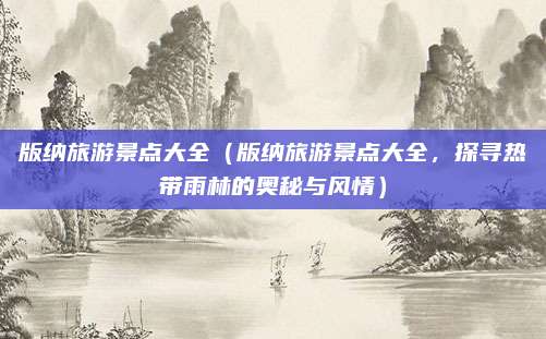 版纳旅游景点大全（版纳旅游景点大全，探寻热带雨林的奥秘与风情）