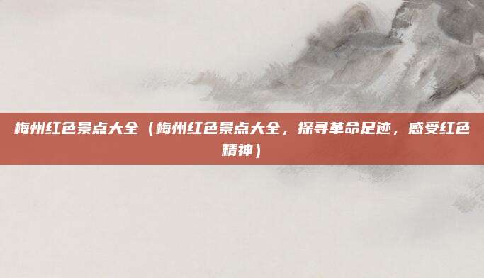梅州红色景点大全(梅州红色景点大全,探寻革命足迹,感受红色精神)