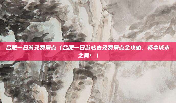 合肥一日游免费景点(合肥一日游必去免费景点全攻略,畅享城市之美!)