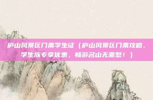 庐山风景区门票学生证（庐山风景区门票攻略，学生族专享优惠，畅游名山无需愁！）