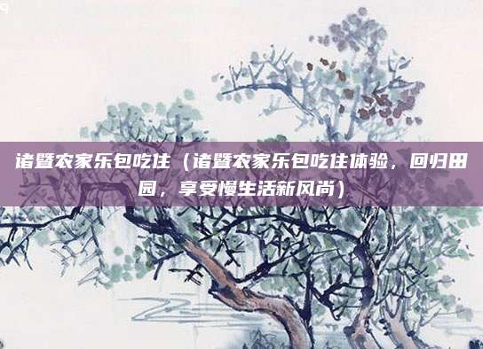诸暨农家乐包吃住(诸暨农家乐包吃住体验,回归田园,享受慢生活新风尚)