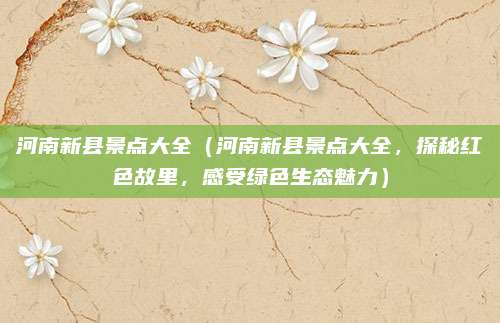 河南新县景点大全（河南新县景点大全，探秘红色故里，感受绿色生态魅力）