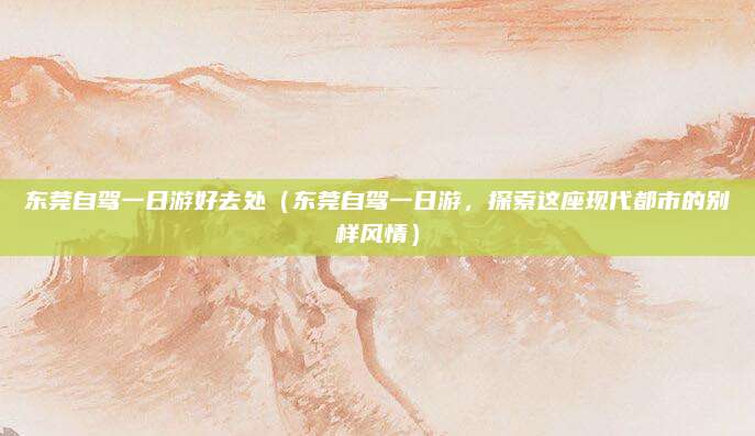 东莞自驾一日游好去处（东莞自驾一日游，探索这座现代都市的别样风情）