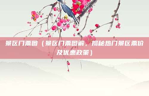 景区门票图(景区门票图解,揭秘热门景区票价及优惠政策)
