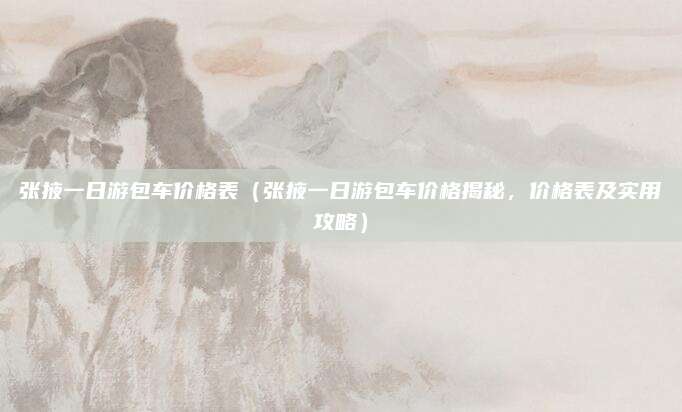 张掖一日游包车价格表(张掖一日游包车价格揭秘,价格表及实用攻略)