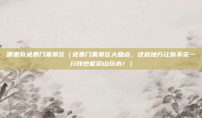 哪里有免费门票景区(免费门票景区大盘点,这些地方让你不花一分钱也能游山玩水!)