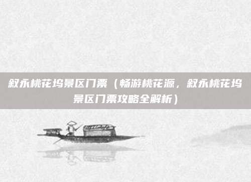 叙永桃花坞景区门票(畅游桃花源,叙永桃花坞景区门票攻略全解析)