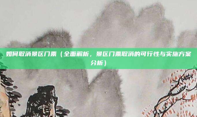 如何取消景区门票(全面解析,景区门票取消的可行性与实施方案分析)