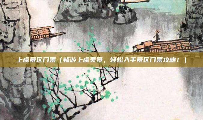 上虞景区门票(畅游上虞美景,轻松入手景区门票攻略!)