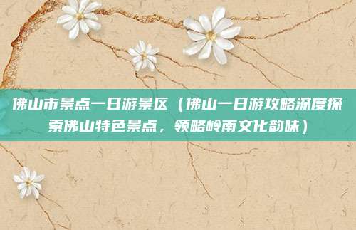 佛山市景点一日游景区(佛山一日游攻略深度探索佛山特色景点,领略岭南文化韵味)