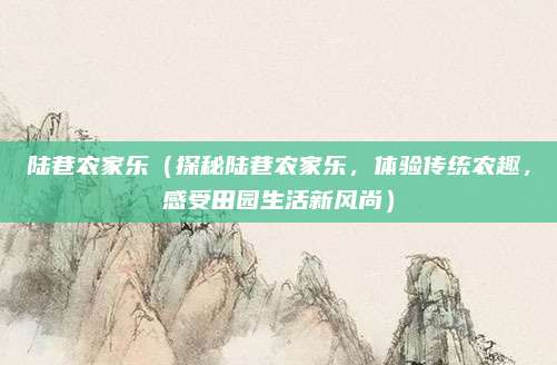 陆巷农家乐（探秘陆巷农家乐，体验传统农趣，感受田园生活新风尚）
