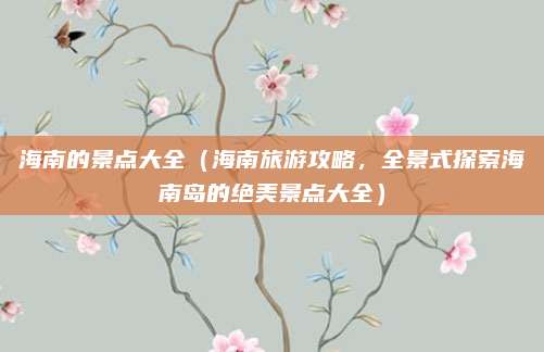 海南的景点大全(海南旅游攻略,全景式探索海南岛的绝美景点大全)