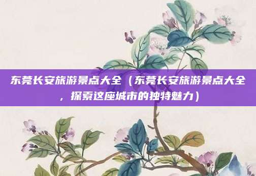 东莞长安旅游景点大全（东莞长安旅游景点大全，探索这座城市的独特魅力）