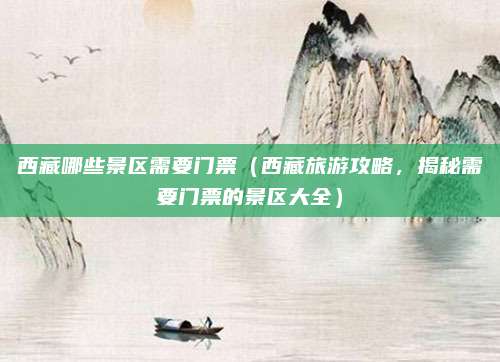 西藏哪些景区需要门票（西藏旅游攻略，揭秘需要门票的景区大全）
