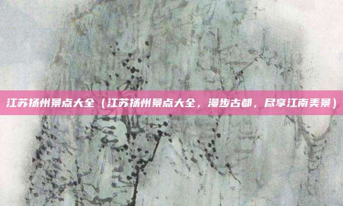 江苏扬州景点大全(江苏扬州景点大全,漫步古都,尽享江南美景)