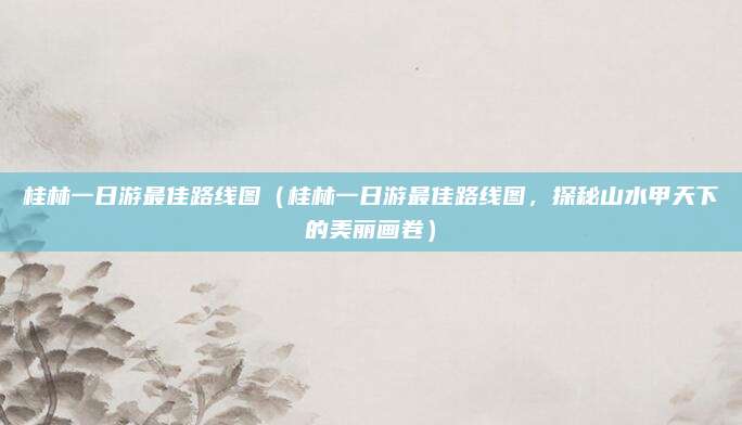 桂林一日游最佳路线图（桂林一日游最佳路线图，探秘山水甲天下的美丽画卷）