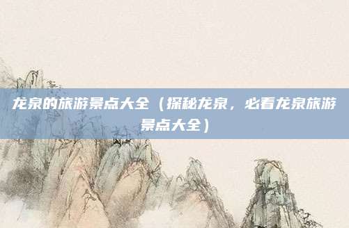 龙泉的旅游景点大全(探秘龙泉,必看龙泉旅游景点大全)
