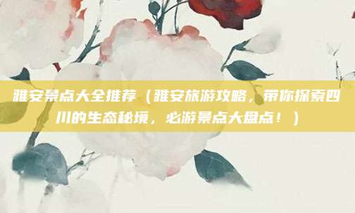 雅安景点大全推荐(雅安旅游攻略,带你探索四川的生态秘境,必游景点大盘点!)