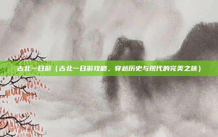 古北一日游（古北一日游攻略，穿越历史与现代的完美之旅）