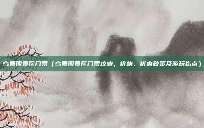 乌素图景区门票(乌素图景区门票攻略,价格、优惠政策及游玩指南)