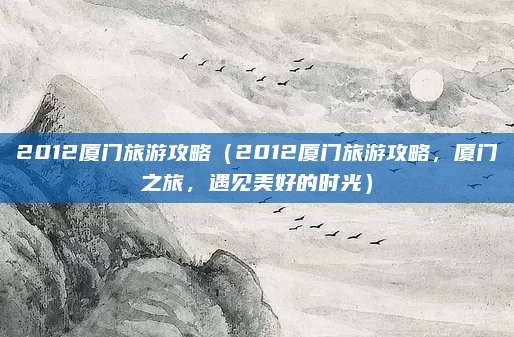 2012厦门旅游攻略(2012厦门旅游攻略,厦门之旅,遇见美好的时光)