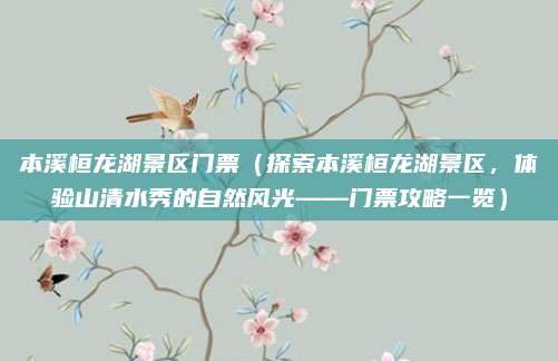 本溪桓龙湖景区门票(探索本溪桓龙湖景区,体验山清水秀的自然风光——门票攻略一览)