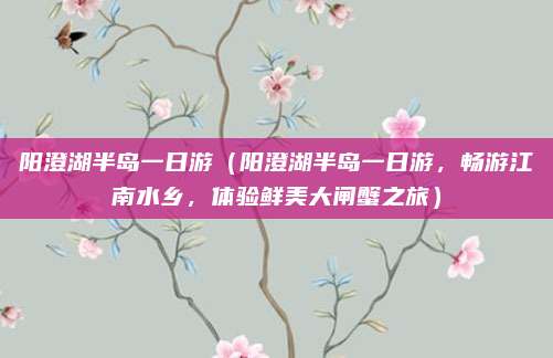 阳澄湖半岛一日游(阳澄湖半岛一日游,畅游江南水乡,体验鲜美大闸蟹之旅)