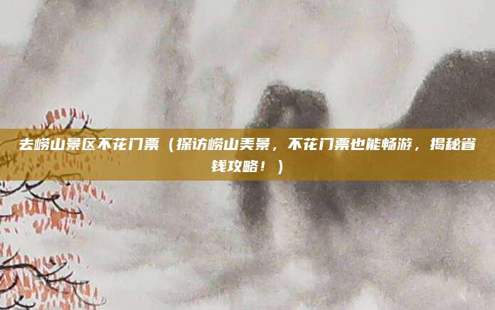 去崂山景区不花门票(探访崂山美景,不花门票也能畅游,揭秘省钱攻略!)