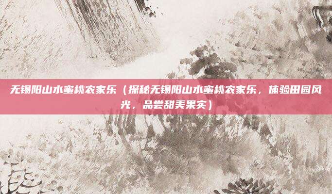 无锡阳山水蜜桃农家乐(探秘无锡阳山水蜜桃农家乐,体验田园风光,品尝甜美果实)