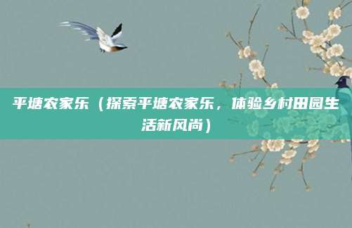 平塘农家乐(探索平塘农家乐,体验乡村田园生活新风尚)