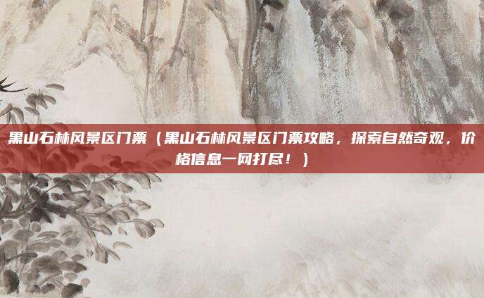 黑山石林风景区门票(黑山石林风景区门票攻略,探索自然奇观,价格信息一网打尽!)