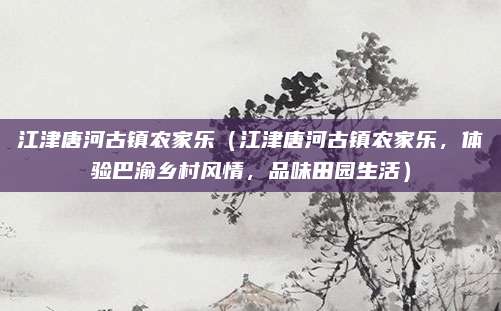 江津唐河古镇农家乐(江津唐河古镇农家乐,体验巴渝乡村风情,品味田园生活)