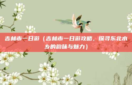 吉林市一日游(吉林市一日游攻略,探寻东北水乡的韵味与魅力)