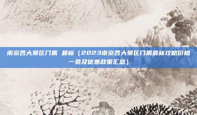 南京各大景区门票 最新(2023南京各大景区门票最新攻略价格一览及优惠政策汇总)