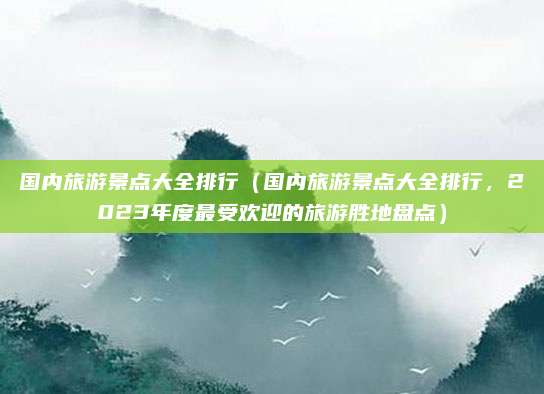 国内旅游景点大全排行(国内旅游景点大全排行,2023年度最受欢迎的旅游胜地盘点)