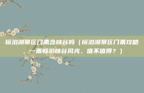 镜泊湖景区门票含峡谷吗(镜泊湖景区门票攻略,一票畅游峡谷风光,值不值得?)