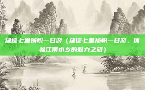 建德七里扬帆一日游(建德七里扬帆一日游,体验江南水乡的魅力之旅)