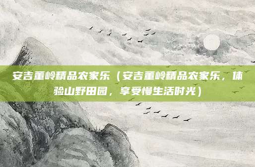 安吉董岭精品农家乐(安吉董岭精品农家乐,体验山野田园,享受慢生活时光)